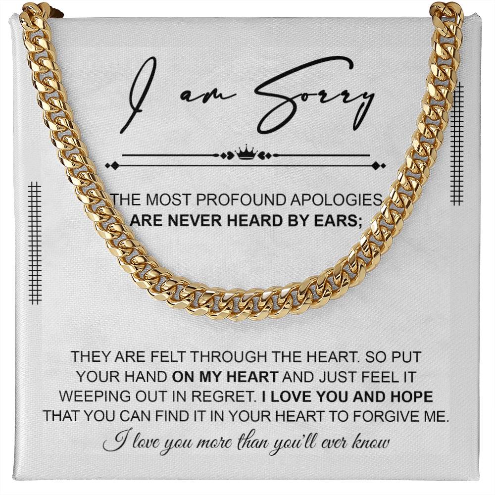 I am Sorry - the most profound apologies are never heard by ears, they are felt through the heart, put your hand on my heart and just feel it weeping out in regret