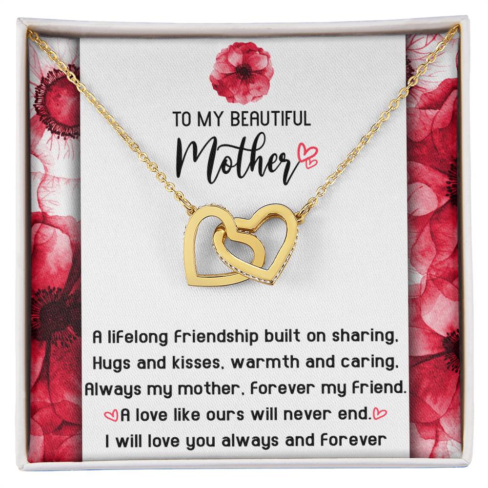 To My Beautiful Mother forever my mother and my friend, a lifelong friendship built on sharing hugs and kisses warm and caring, a love like ours will never end