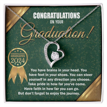 Congratulations on your Graduation, you have brains in your head, feet in your shoes, steer yourself in any direction you choose, take pride in how far you've come, and have faith in how far you can go, but don't forget to enjoy the journey