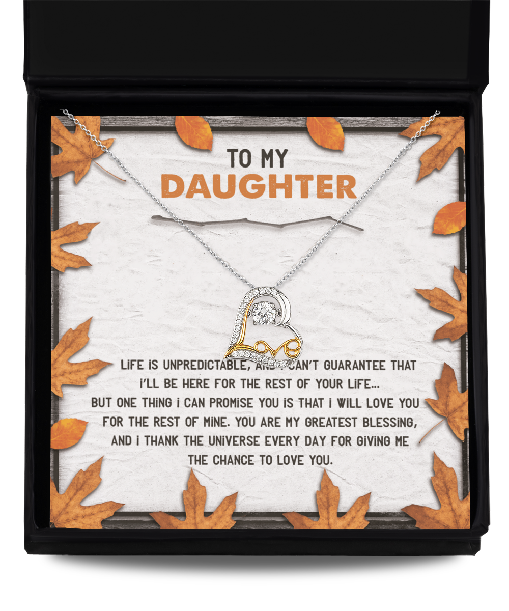 To My Daughter -  Life is unpredictable, cannot guarantee that I will be here for the rest of your life, you are my greatest blessings and I thank the universe every day for giving me the chance to love you