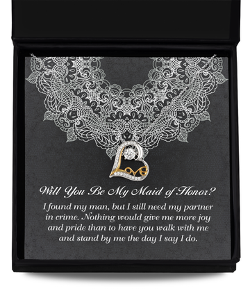 Will you be my maid of honor -- I found my man but I still need my partner in crime, nothing would give me more joy and pride than to have you walk with me, and standby me the day i say I do