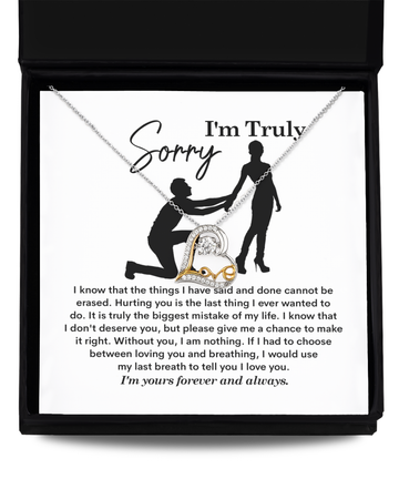 I am Truly Sorry - things I said and done cannot be erased, if I had to choose between loving you and breathing, I would use my last breath to tell you I love you