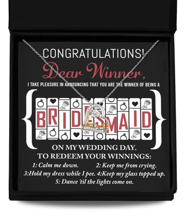 Congratulations To The Winner of Being a Bridesmaid on my wedding day -- Redeem your winnings, calm me down, keep me from crying, hold my dress while I pee, keep my glass topped up, and dance until the lights come on