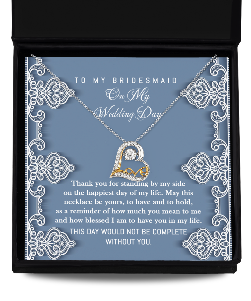 To my bridesmaid on my wedding day - May this necklace be yours to have and to hold, as a reminder of how much you mean to me and how blessed I am to have you in my life, this day would not be complete without you