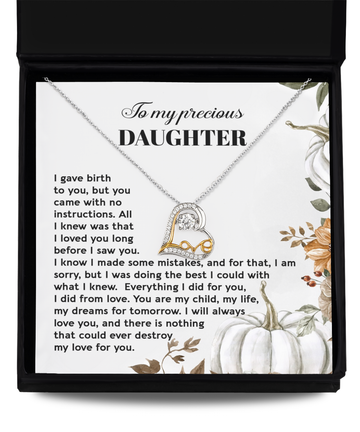 To My Precious Daughter -  I gave birth to you but you came with no instructions, I made some mistakes but I was doing the best I could, everything I did for you I did from love